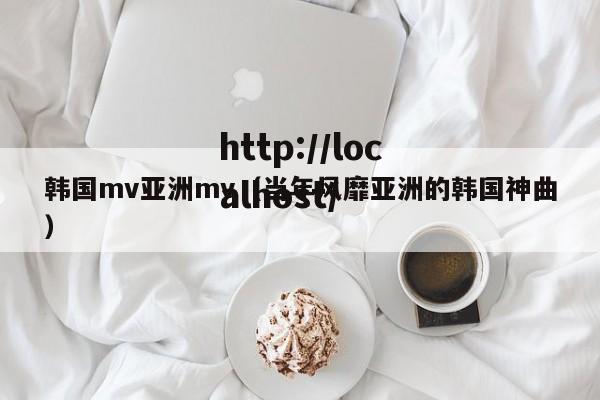 韩国mv亚洲mv（当年风靡亚洲的韩国神曲）