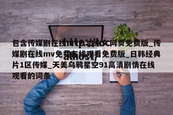 包含传媒剧在线mv入口永久网页免费版_传媒剧在线mv免费在线观看免费版_日韩经典片1区传媒_天美乌鸦星空91高清剧情在线观看的词条